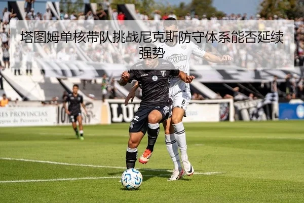 塔图姆单核带队挑战尼克斯防守体系能否延续强势